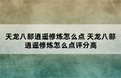 天龙八部逍遥修炼怎么点 天龙八部逍遥修炼怎么点评分高